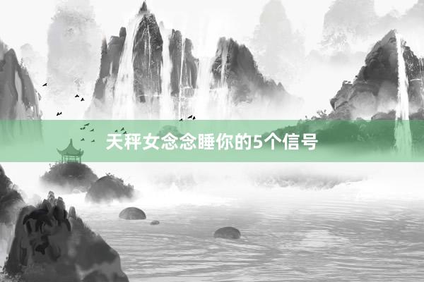 天秤女念念睡你的5个信号