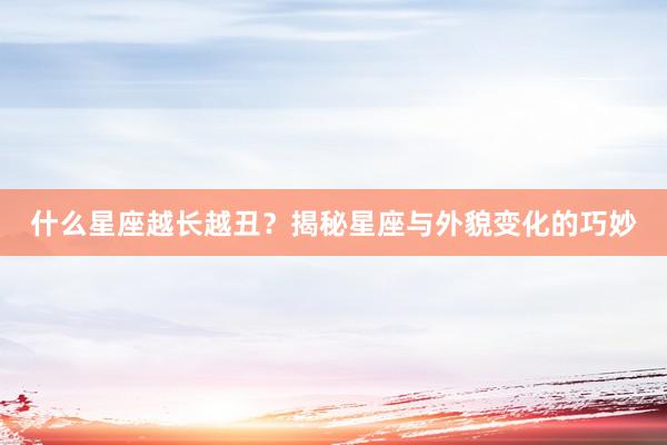 什么星座越长越丑？揭秘星座与外貌变化的巧妙