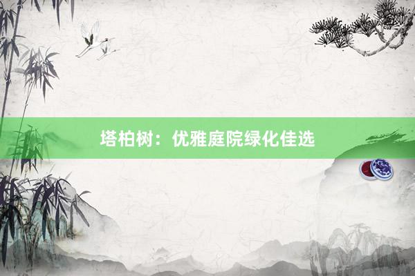 塔柏树：优雅庭院绿化佳选