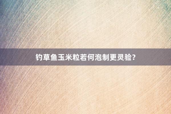 钓草鱼玉米粒若何泡制更灵验？
